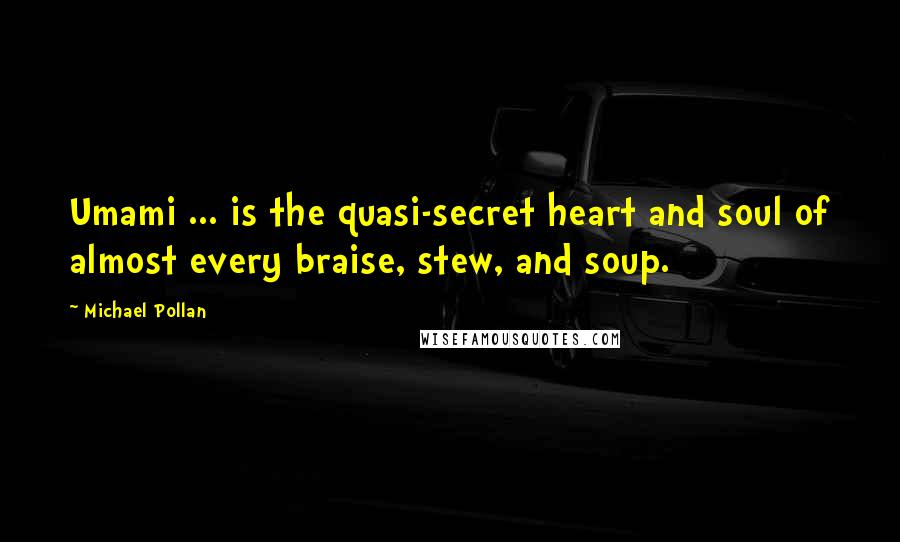 Michael Pollan Quotes: Umami ... is the quasi-secret heart and soul of almost every braise, stew, and soup.