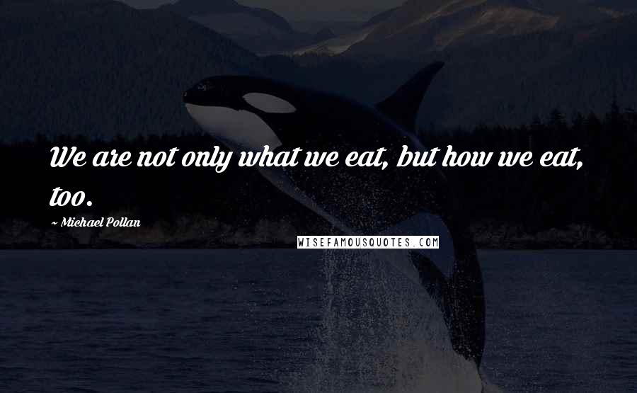 Michael Pollan Quotes: We are not only what we eat, but how we eat, too.