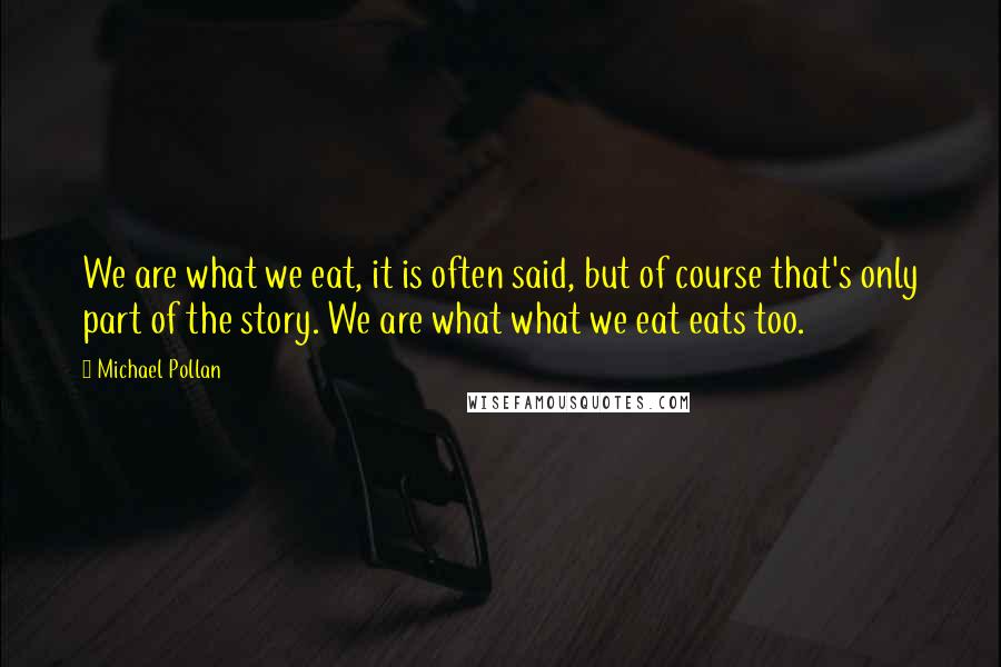 Michael Pollan Quotes: We are what we eat, it is often said, but of course that's only part of the story. We are what what we eat eats too.