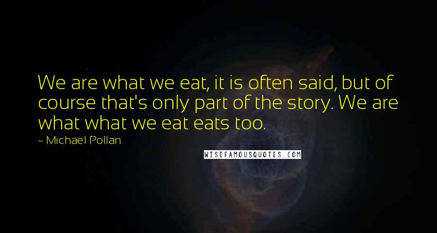 Michael Pollan Quotes: We are what we eat, it is often said, but of course that's only part of the story. We are what what we eat eats too.