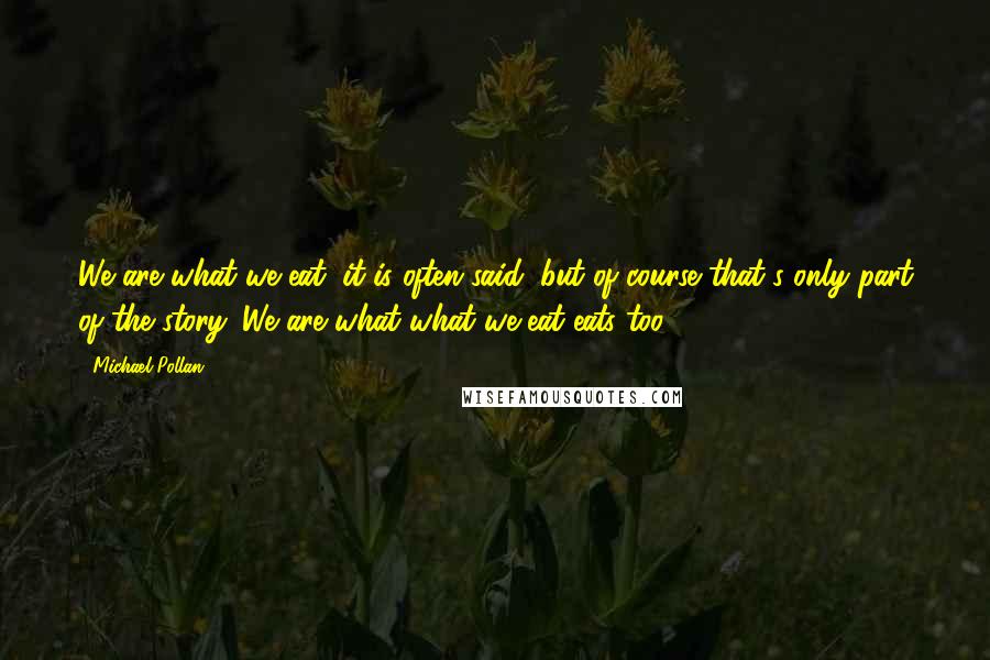 Michael Pollan Quotes: We are what we eat, it is often said, but of course that's only part of the story. We are what what we eat eats too.