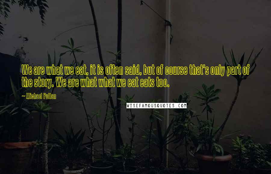 Michael Pollan Quotes: We are what we eat, it is often said, but of course that's only part of the story. We are what what we eat eats too.