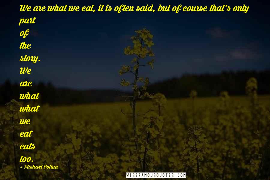 Michael Pollan Quotes: We are what we eat, it is often said, but of course that's only part of the story. We are what what we eat eats too.