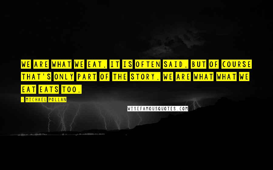 Michael Pollan Quotes: We are what we eat, it is often said, but of course that's only part of the story. We are what what we eat eats too.