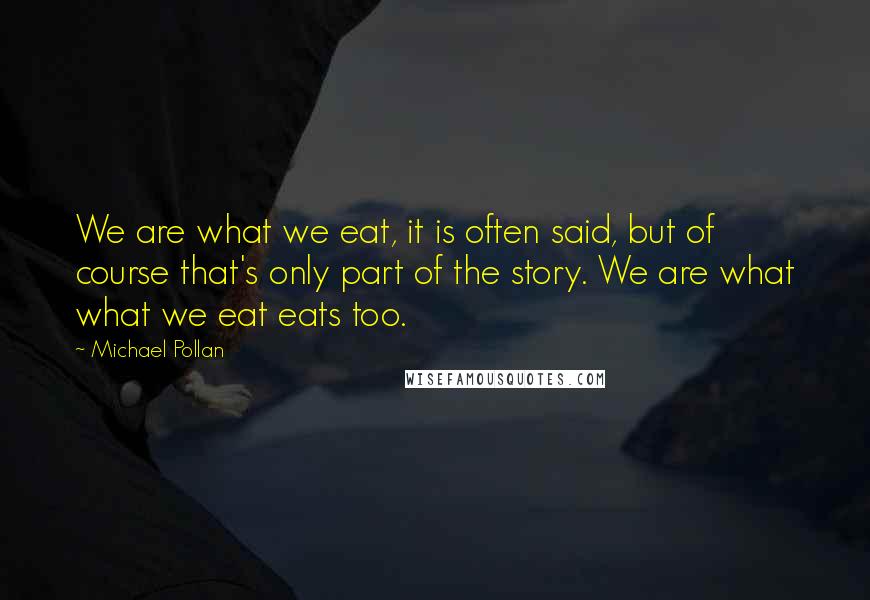 Michael Pollan Quotes: We are what we eat, it is often said, but of course that's only part of the story. We are what what we eat eats too.