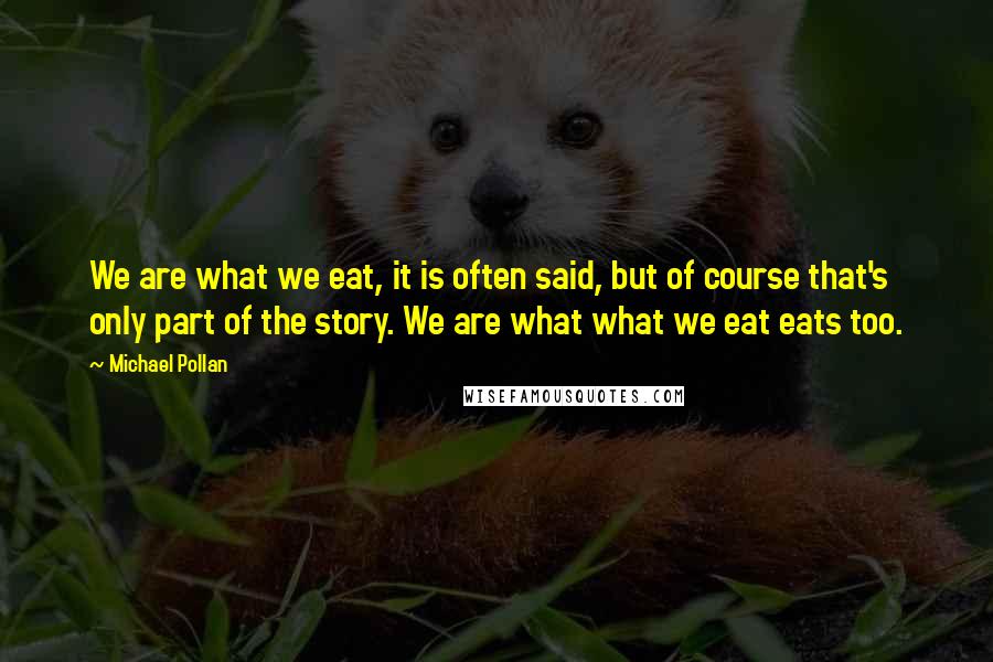 Michael Pollan Quotes: We are what we eat, it is often said, but of course that's only part of the story. We are what what we eat eats too.