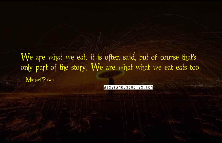 Michael Pollan Quotes: We are what we eat, it is often said, but of course that's only part of the story. We are what what we eat eats too.