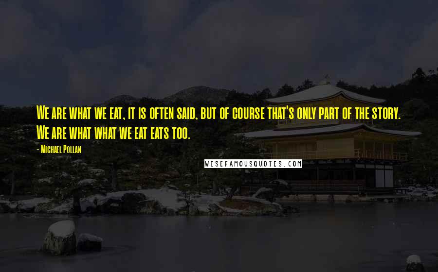 Michael Pollan Quotes: We are what we eat, it is often said, but of course that's only part of the story. We are what what we eat eats too.