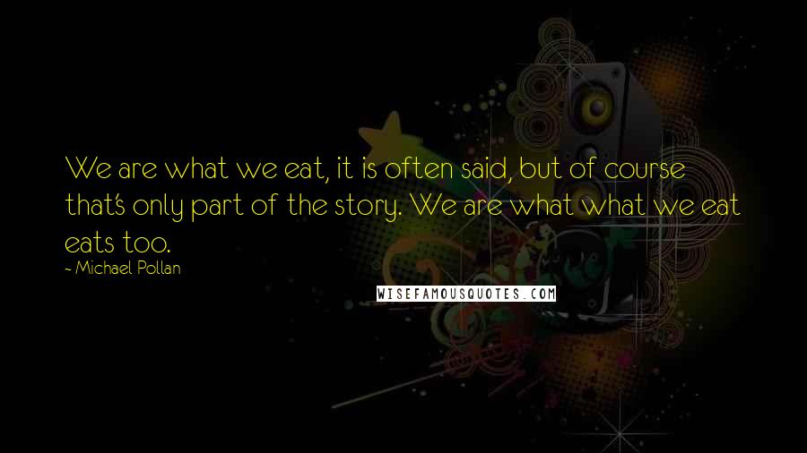 Michael Pollan Quotes: We are what we eat, it is often said, but of course that's only part of the story. We are what what we eat eats too.