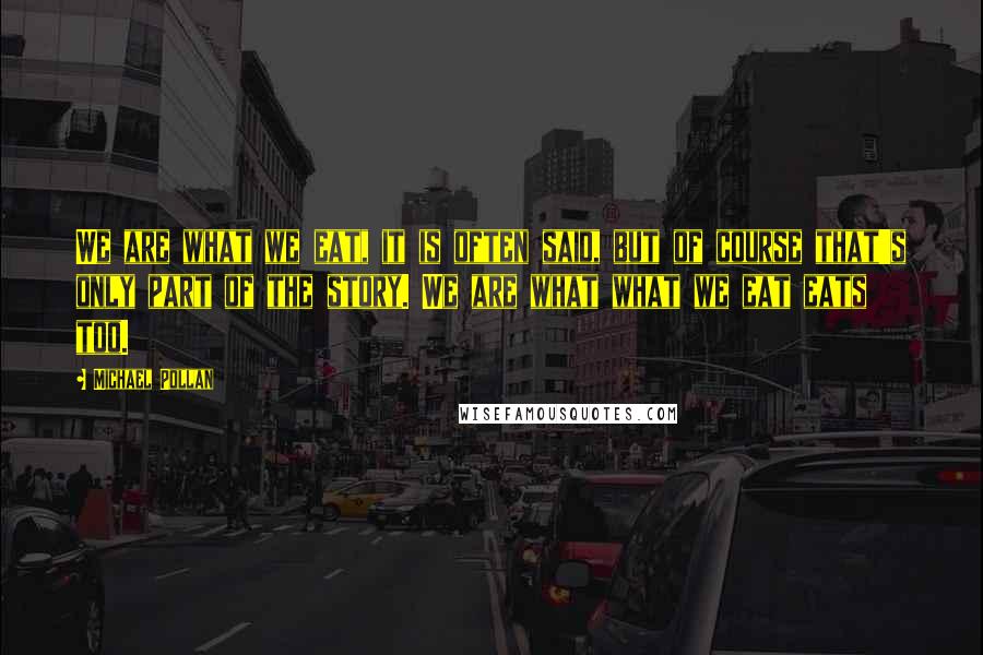 Michael Pollan Quotes: We are what we eat, it is often said, but of course that's only part of the story. We are what what we eat eats too.
