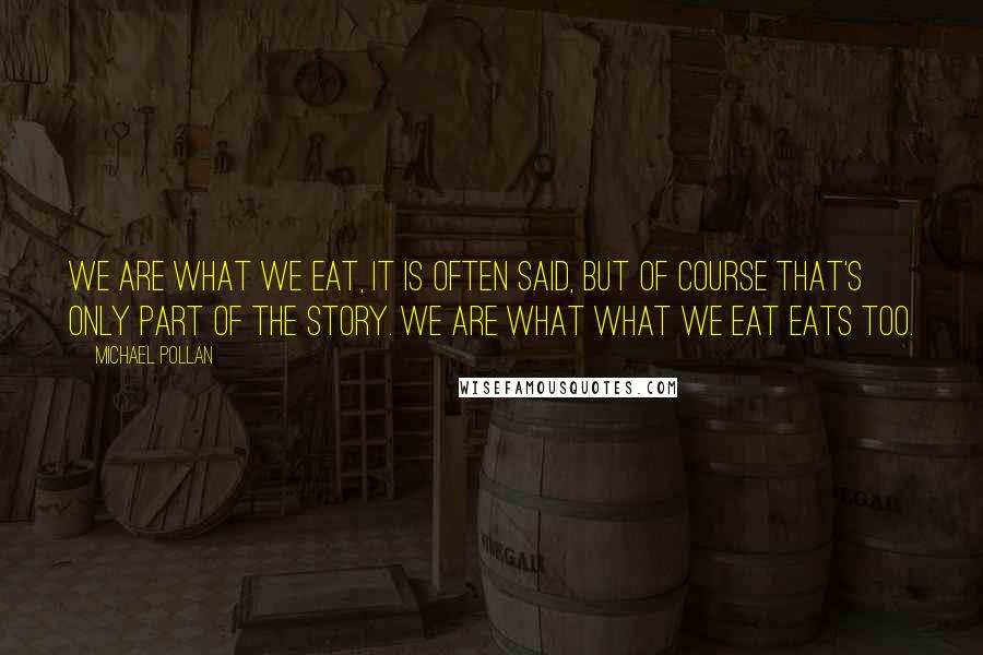 Michael Pollan Quotes: We are what we eat, it is often said, but of course that's only part of the story. We are what what we eat eats too.