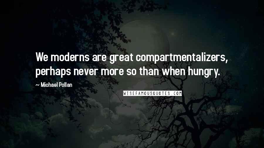 Michael Pollan Quotes: We moderns are great compartmentalizers, perhaps never more so than when hungry.