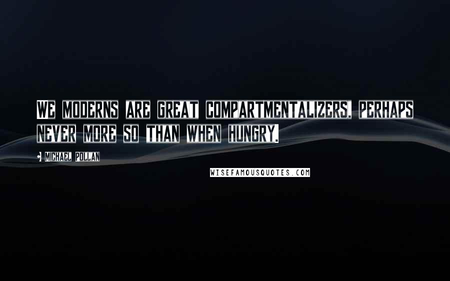 Michael Pollan Quotes: We moderns are great compartmentalizers, perhaps never more so than when hungry.