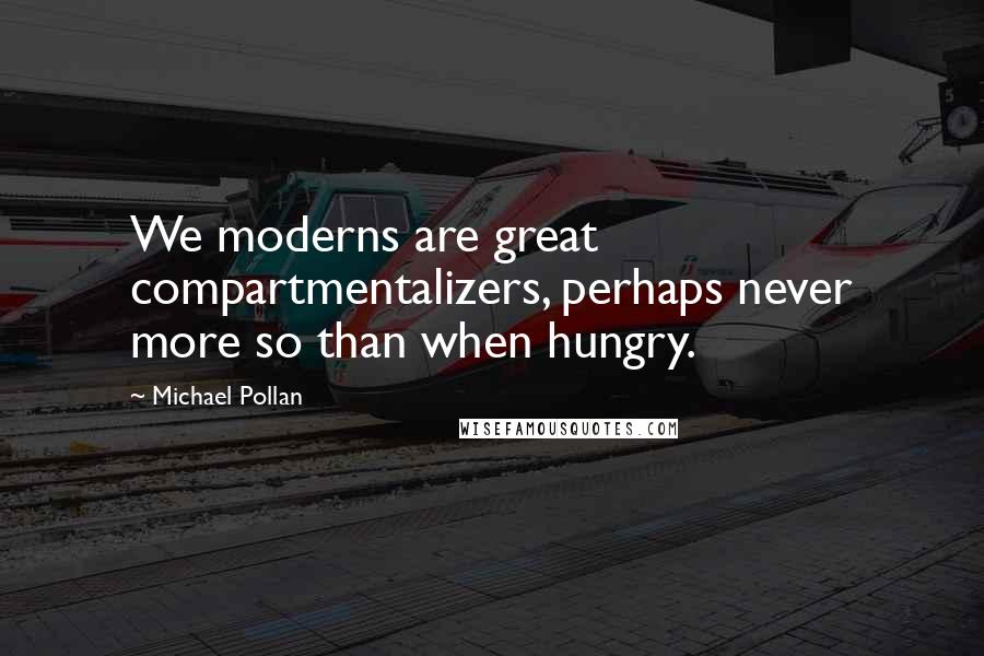 Michael Pollan Quotes: We moderns are great compartmentalizers, perhaps never more so than when hungry.