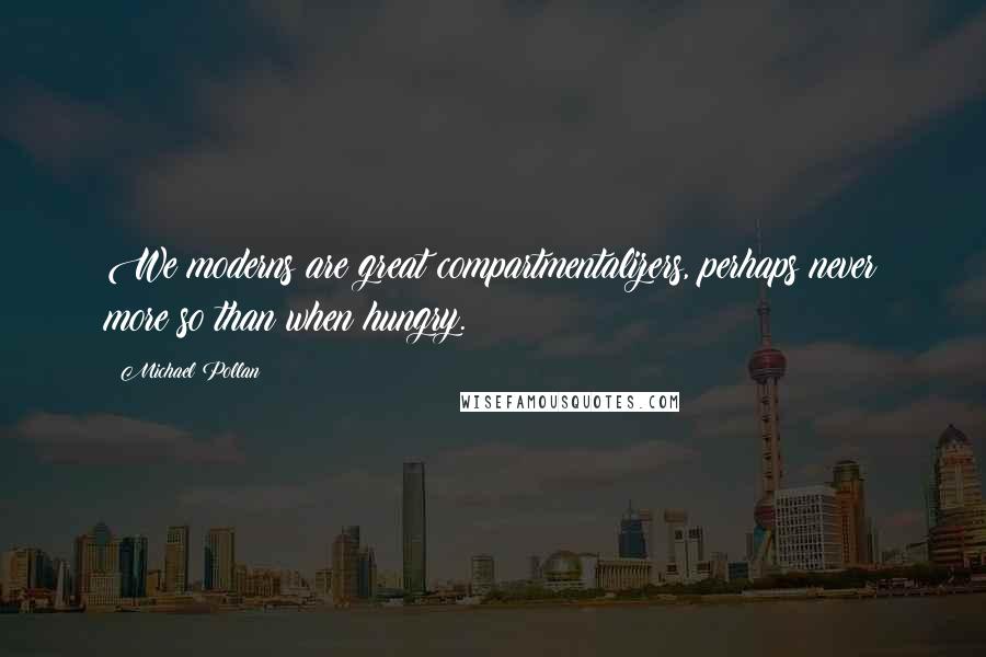 Michael Pollan Quotes: We moderns are great compartmentalizers, perhaps never more so than when hungry.