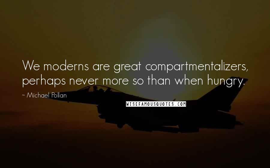 Michael Pollan Quotes: We moderns are great compartmentalizers, perhaps never more so than when hungry.