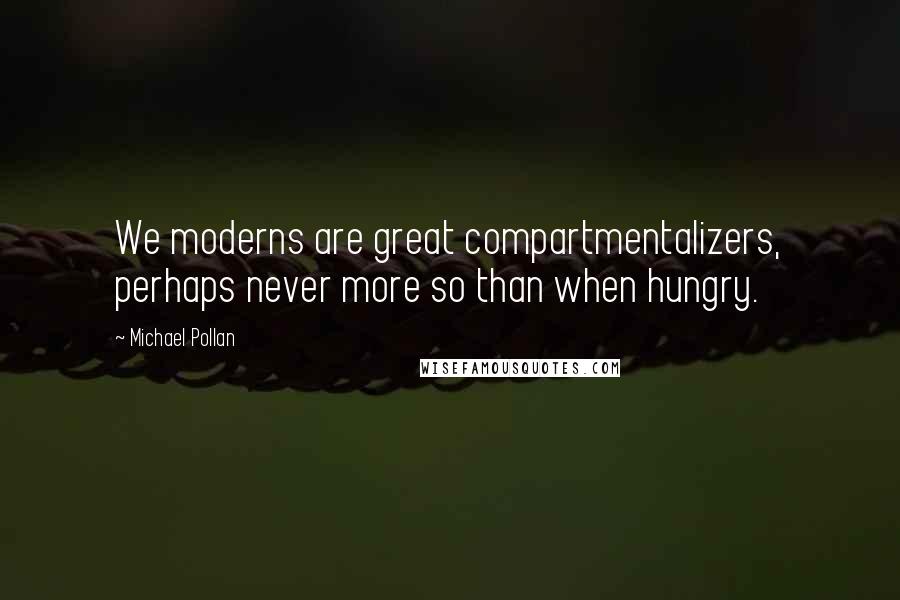 Michael Pollan Quotes: We moderns are great compartmentalizers, perhaps never more so than when hungry.