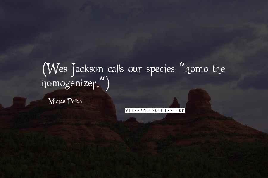 Michael Pollan Quotes: (Wes Jackson calls our species "homo the homogenizer.")