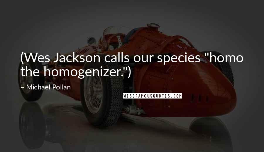 Michael Pollan Quotes: (Wes Jackson calls our species "homo the homogenizer.")