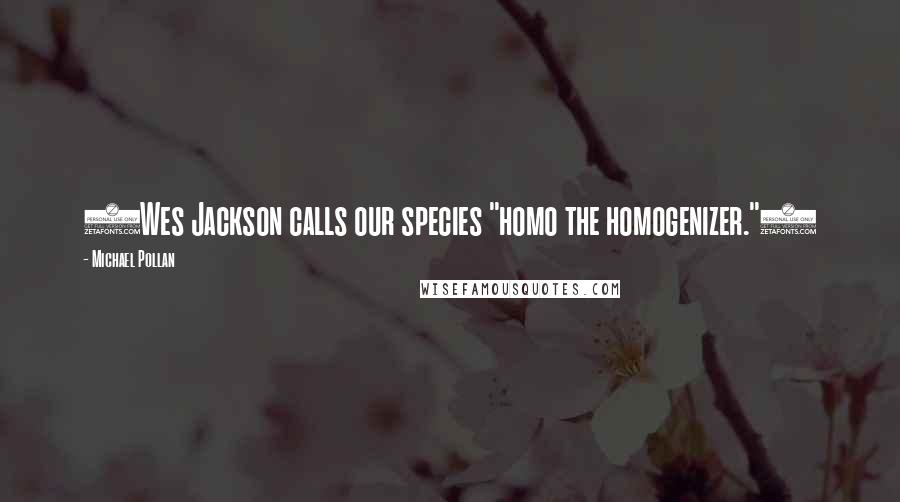 Michael Pollan Quotes: (Wes Jackson calls our species "homo the homogenizer.")