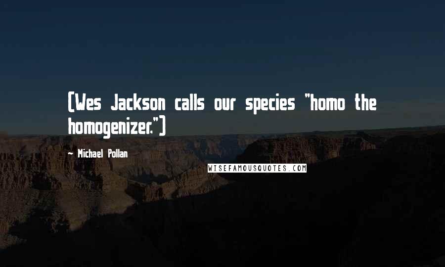 Michael Pollan Quotes: (Wes Jackson calls our species "homo the homogenizer.")