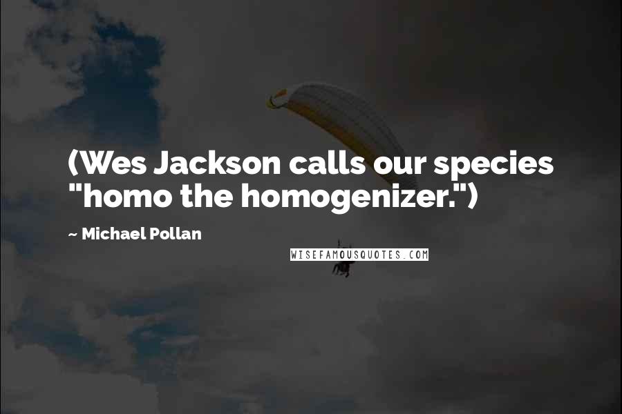 Michael Pollan Quotes: (Wes Jackson calls our species "homo the homogenizer.")