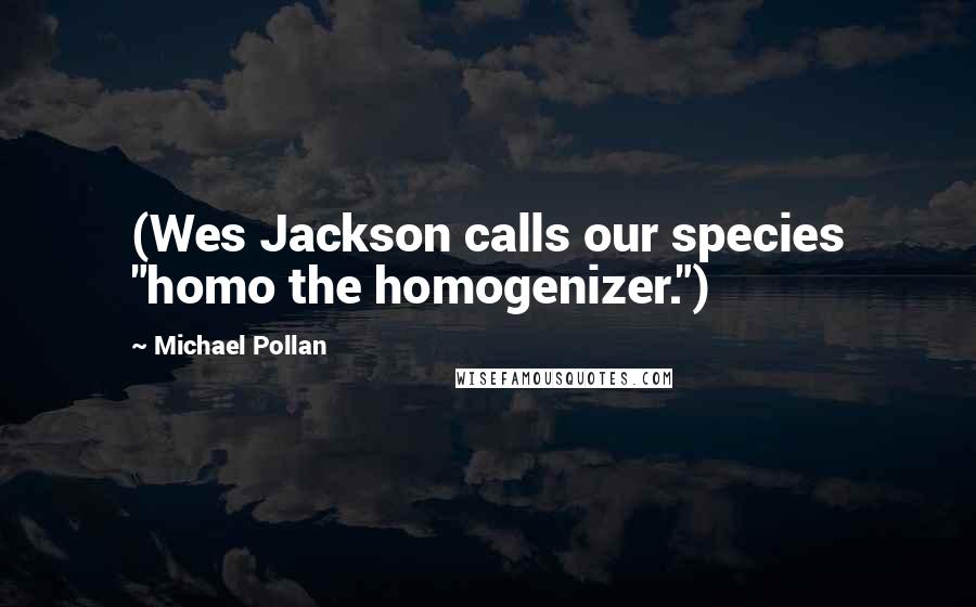 Michael Pollan Quotes: (Wes Jackson calls our species "homo the homogenizer.")