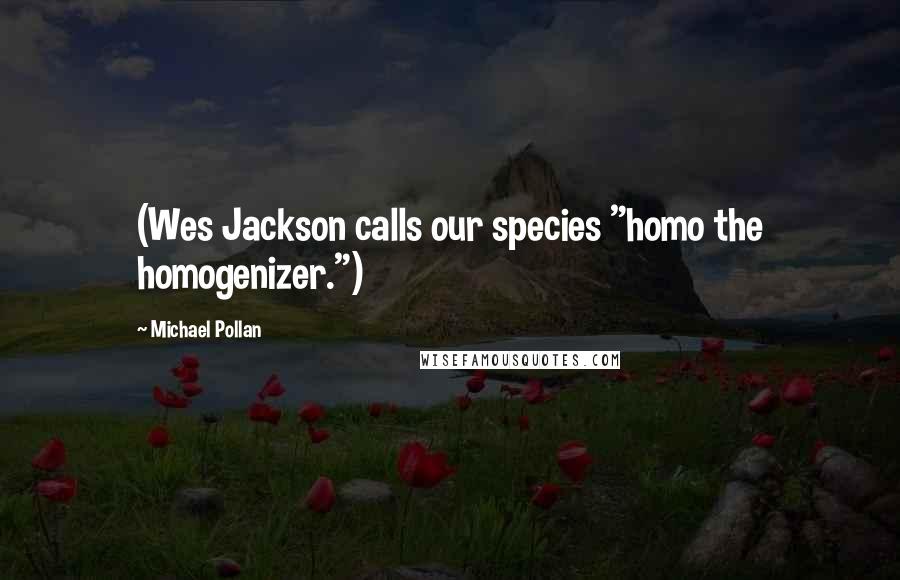 Michael Pollan Quotes: (Wes Jackson calls our species "homo the homogenizer.")