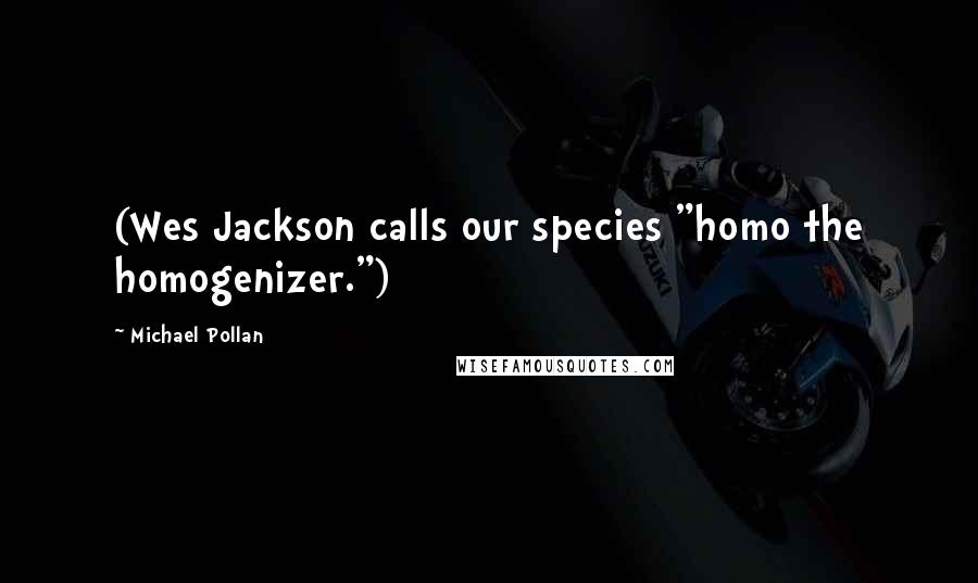 Michael Pollan Quotes: (Wes Jackson calls our species "homo the homogenizer.")