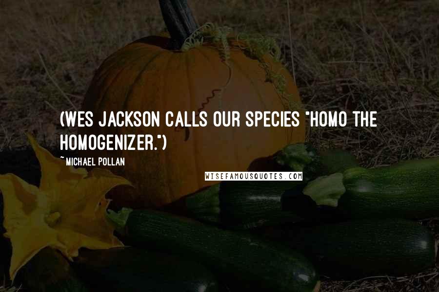 Michael Pollan Quotes: (Wes Jackson calls our species "homo the homogenizer.")