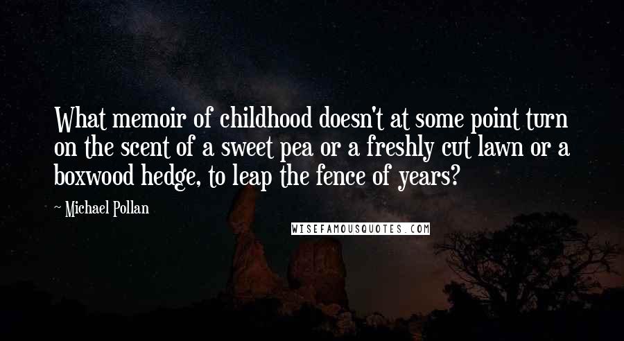 Michael Pollan Quotes: What memoir of childhood doesn't at some point turn on the scent of a sweet pea or a freshly cut lawn or a boxwood hedge, to leap the fence of years?