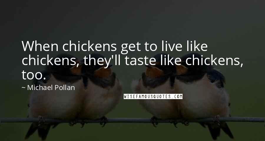 Michael Pollan Quotes: When chickens get to live like chickens, they'll taste like chickens, too.