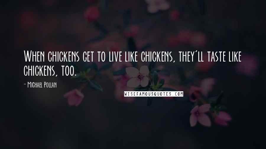 Michael Pollan Quotes: When chickens get to live like chickens, they'll taste like chickens, too.