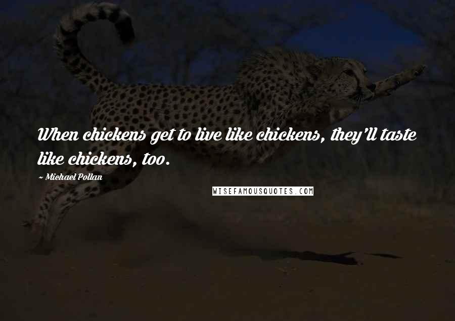 Michael Pollan Quotes: When chickens get to live like chickens, they'll taste like chickens, too.