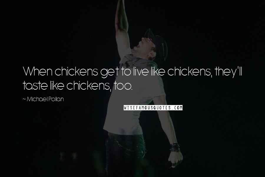 Michael Pollan Quotes: When chickens get to live like chickens, they'll taste like chickens, too.