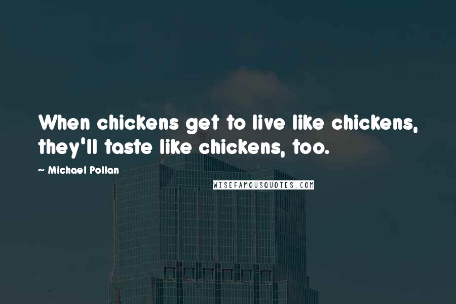 Michael Pollan Quotes: When chickens get to live like chickens, they'll taste like chickens, too.
