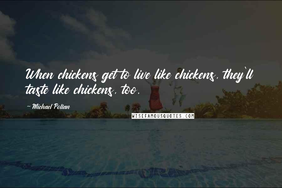 Michael Pollan Quotes: When chickens get to live like chickens, they'll taste like chickens, too.