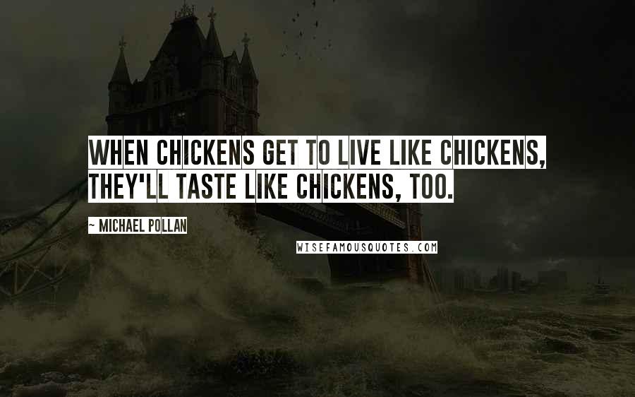 Michael Pollan Quotes: When chickens get to live like chickens, they'll taste like chickens, too.