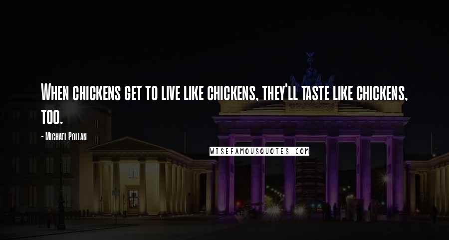 Michael Pollan Quotes: When chickens get to live like chickens, they'll taste like chickens, too.