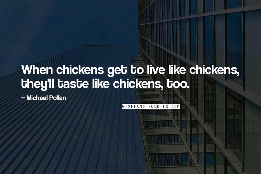 Michael Pollan Quotes: When chickens get to live like chickens, they'll taste like chickens, too.