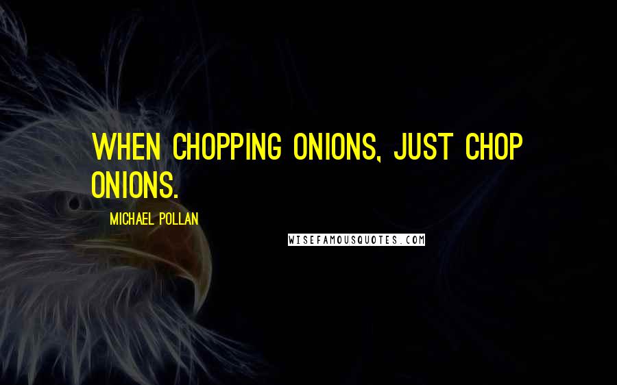 Michael Pollan Quotes: When chopping onions, just chop onions.