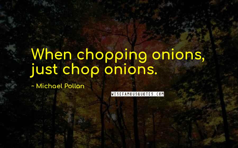 Michael Pollan Quotes: When chopping onions, just chop onions.