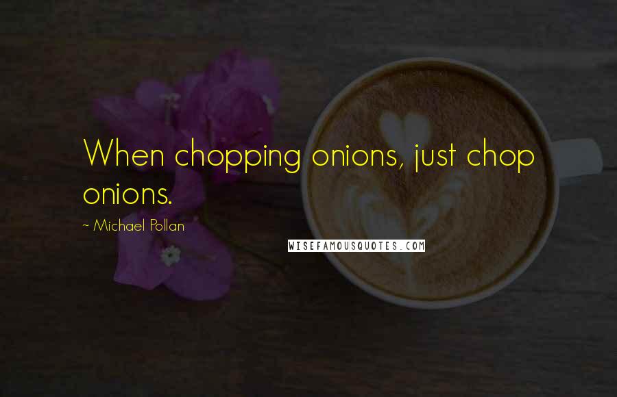 Michael Pollan Quotes: When chopping onions, just chop onions.