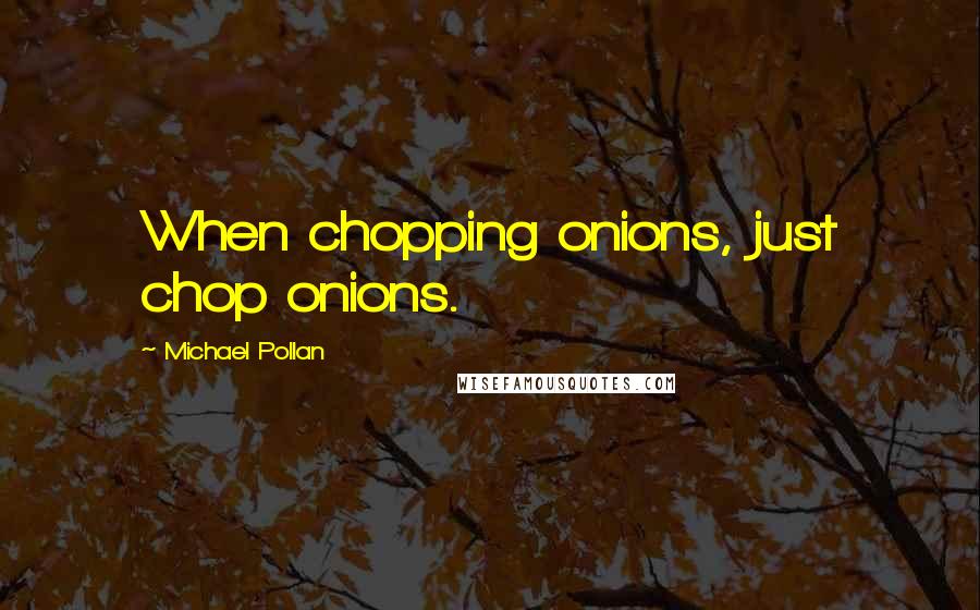 Michael Pollan Quotes: When chopping onions, just chop onions.