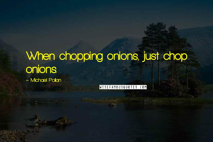 Michael Pollan Quotes: When chopping onions, just chop onions.