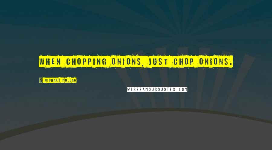 Michael Pollan Quotes: When chopping onions, just chop onions.