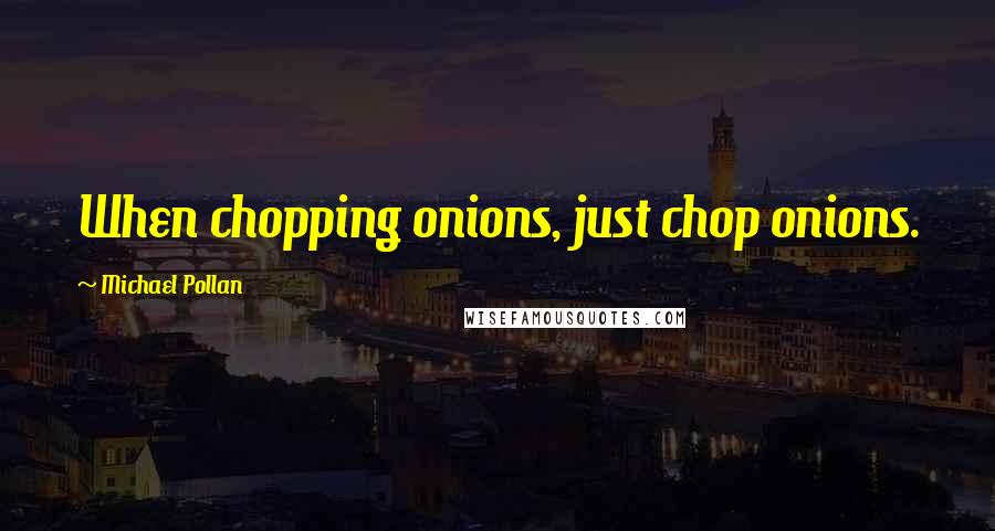 Michael Pollan Quotes: When chopping onions, just chop onions.