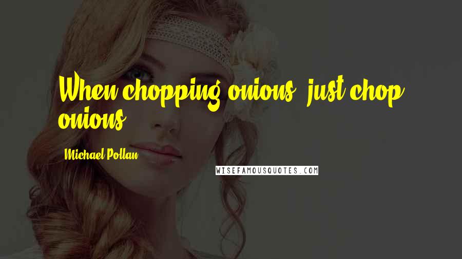 Michael Pollan Quotes: When chopping onions, just chop onions.