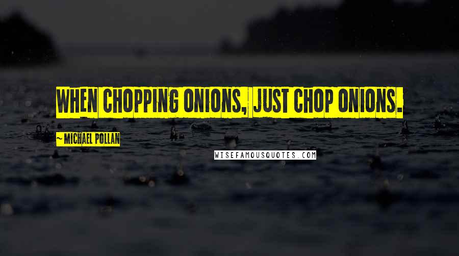 Michael Pollan Quotes: When chopping onions, just chop onions.