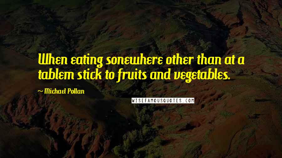 Michael Pollan Quotes: When eating sonewhere other than at a tablem stick to fruits and vegetables.